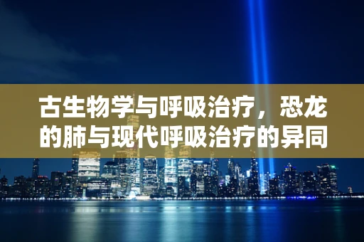 古生物学与呼吸治疗，恐龙的肺与现代呼吸治疗的异同