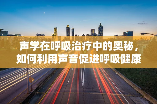 声学在呼吸治疗中的奥秘，如何利用声音促进呼吸健康？