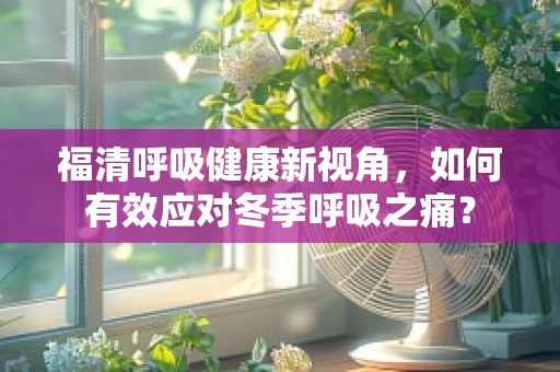 福清呼吸健康新视角，如何有效应对冬季呼吸之痛？