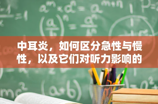 中耳炎，如何区分急性与慢性，以及它们对听力影响的差异？