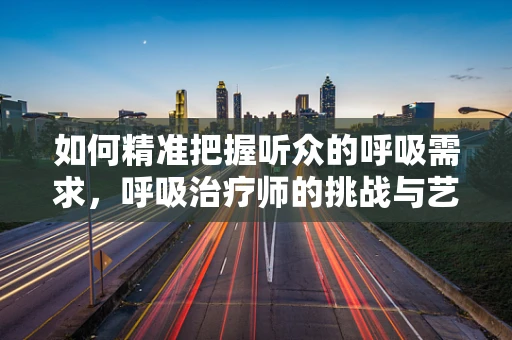 如何精准把握听众的呼吸需求，呼吸治疗师的挑战与艺术