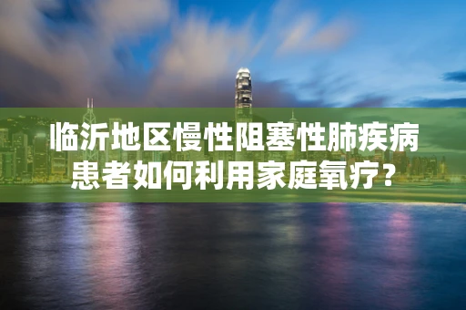 临沂地区慢性阻塞性肺疾病患者如何利用家庭氧疗？