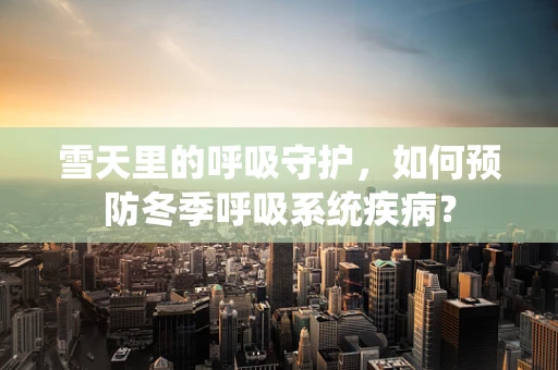 雪天里的呼吸守护，如何预防冬季呼吸系统疾病？