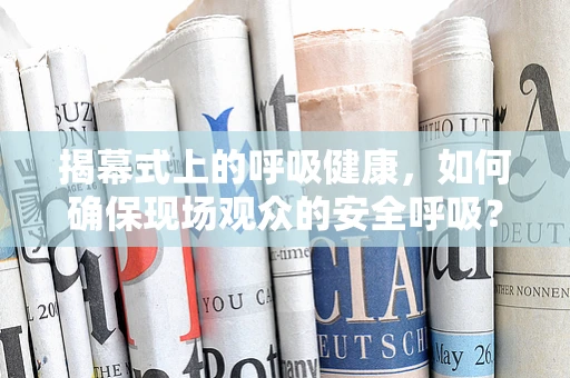 揭幕式上的呼吸健康，如何确保现场观众的安全呼吸？