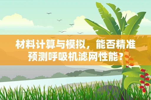 材料计算与模拟，能否精准预测呼吸机滤网性能？