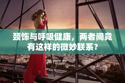 颈饰与呼吸健康，两者间竟有这样的微妙联系？