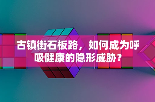 古镇街石板路，如何成为呼吸健康的隐形威胁？