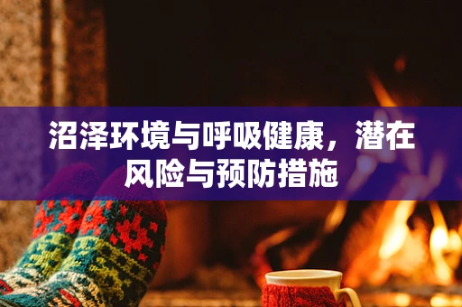 沼泽环境与呼吸健康，潜在风险与预防措施
