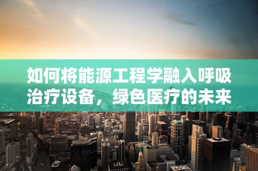 如何将能源工程学融入呼吸治疗设备，绿色医疗的未来之路？