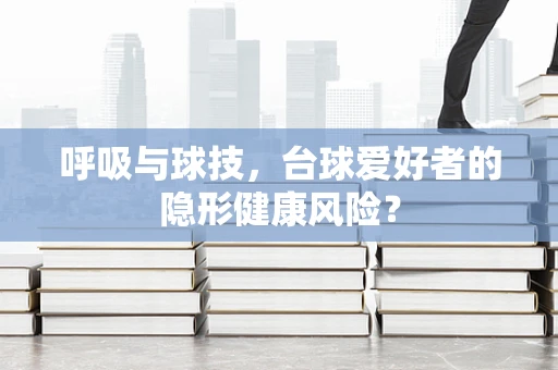 呼吸与球技，台球爱好者的隐形健康风险？