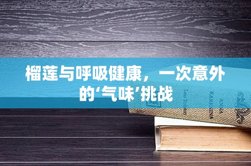 榴莲与呼吸健康，一次意外的‘气味’挑战