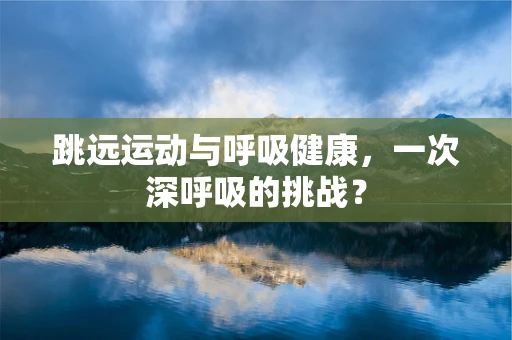 跳远运动与呼吸健康，一次深呼吸的挑战？