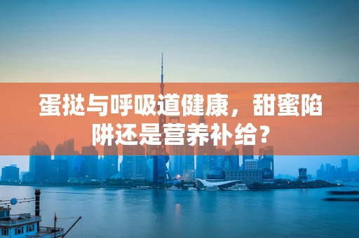 蛋挞与呼吸道健康，甜蜜陷阱还是营养补给？