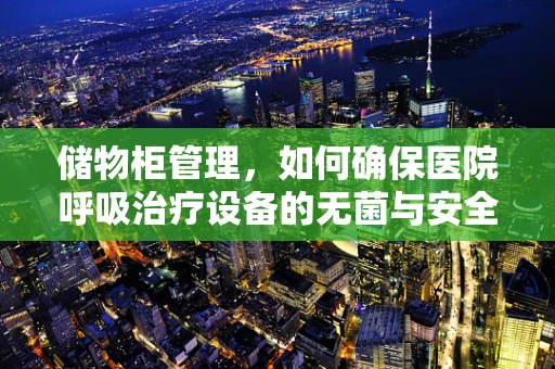 储物柜管理，如何确保医院呼吸治疗设备的无菌与安全？