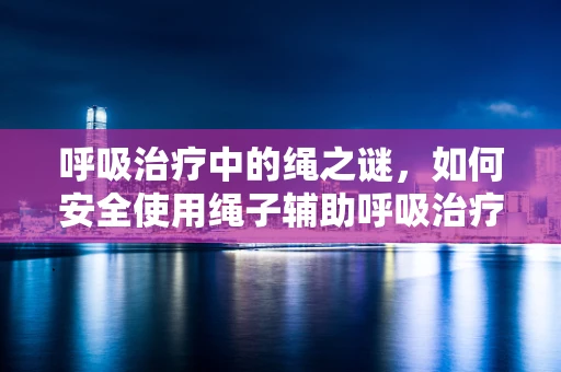 呼吸治疗中的绳之谜，如何安全使用绳子辅助呼吸治疗？