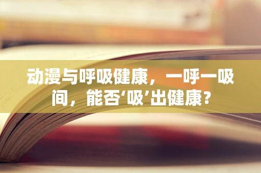 动漫与呼吸健康，一呼一吸间，能否‘吸’出健康？
