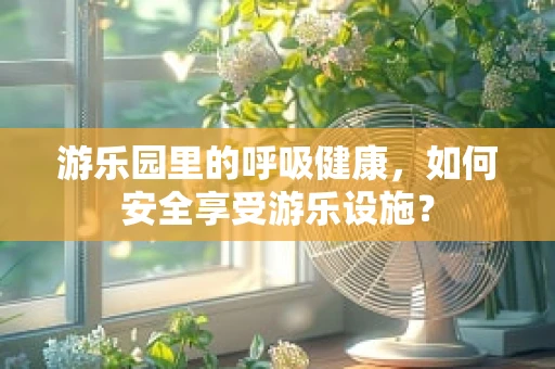 游乐园里的呼吸健康，如何安全享受游乐设施？