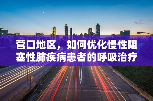 营口地区，如何优化慢性阻塞性肺疾病患者的呼吸治疗？
