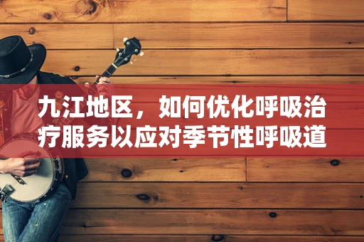 九江地区，如何优化呼吸治疗服务以应对季节性呼吸道疾病高发？