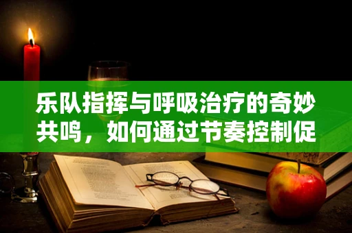 乐队指挥与呼吸治疗的奇妙共鸣，如何通过节奏控制促进患者呼吸协调？