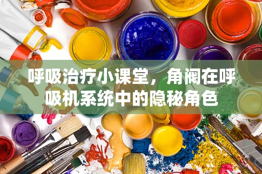呼吸治疗小课堂，角阀在呼吸机系统中的隐秘角色