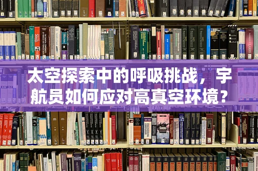 太空探索中的呼吸挑战，宇航员如何应对高真空环境？