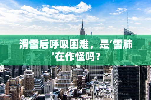 滑雪后呼吸困难，是‘雪肺’在作怪吗？
