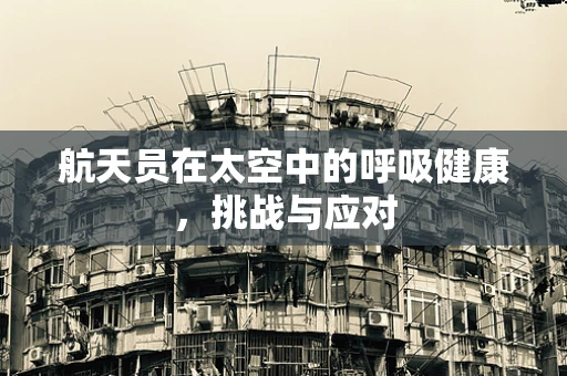 航天员在太空中的呼吸健康，挑战与应对