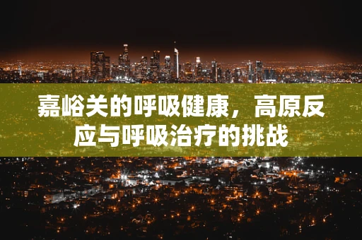 嘉峪关的呼吸健康，高原反应与呼吸治疗的挑战
