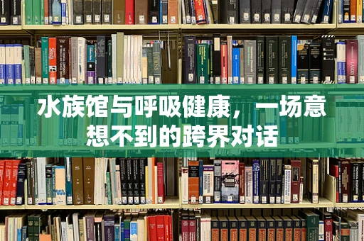 水族馆与呼吸健康，一场意想不到的跨界对话
