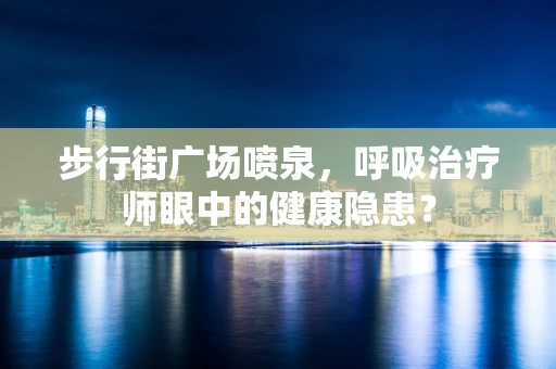 步行街广场喷泉，呼吸治疗师眼中的健康隐患？