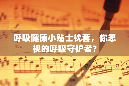 呼吸健康小贴士枕套，你忽视的呼吸守护者？