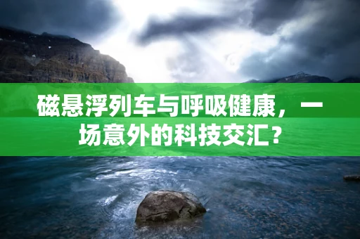 磁悬浮列车与呼吸健康，一场意外的科技交汇？