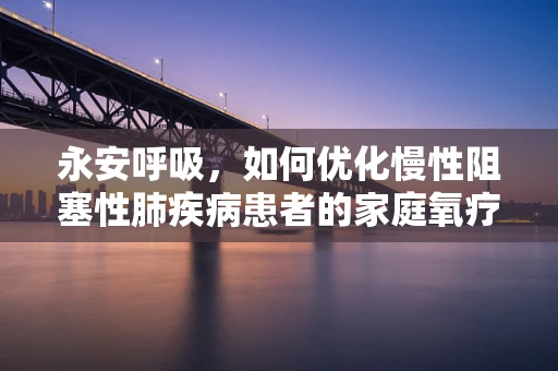 永安呼吸，如何优化慢性阻塞性肺疾病患者的家庭氧疗？