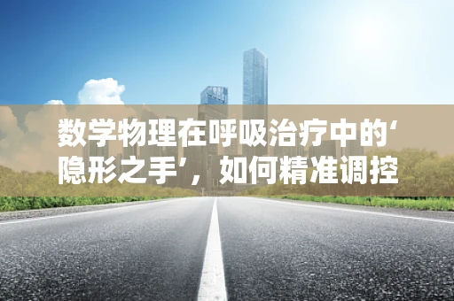 数学物理在呼吸治疗中的‘隐形之手’，如何精准调控氧气浓度？
