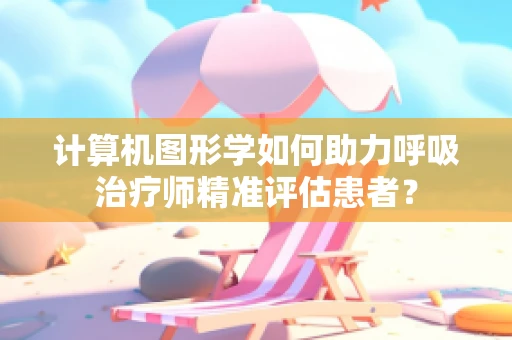 计算机图形学如何助力呼吸治疗师精准评估患者？