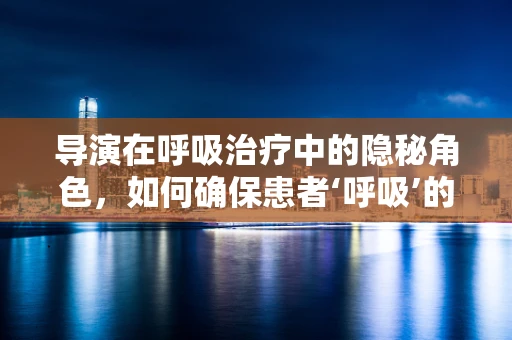 导演在呼吸治疗中的隐秘角色，如何确保患者‘呼吸’的每一幕都精准无误？