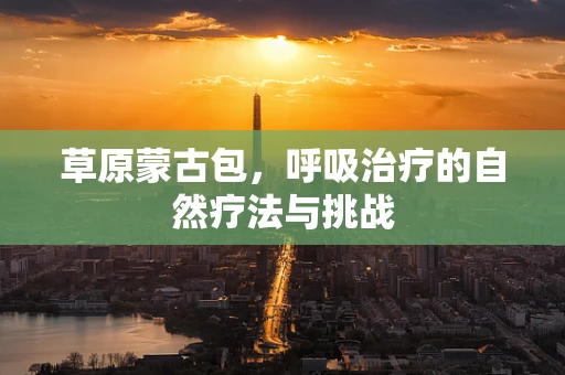 草原蒙古包，呼吸治疗的自然疗法与挑战