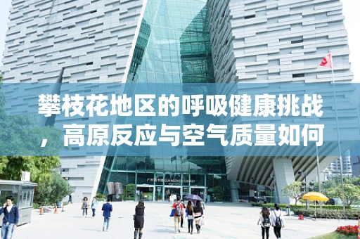 攀枝花地区的呼吸健康挑战，高原反应与空气质量如何影响居民？