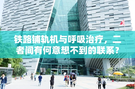 铁路铺轨机与呼吸治疗，二者间有何意想不到的联系？