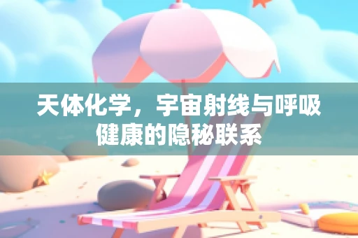 天体化学，宇宙射线与呼吸健康的隐秘联系