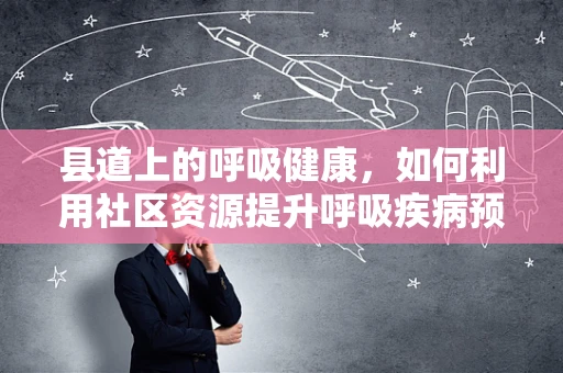 县道上的呼吸健康，如何利用社区资源提升呼吸疾病预防？