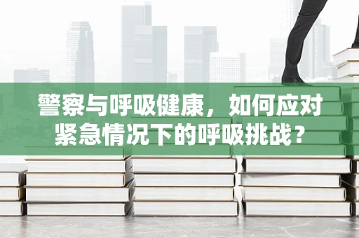 警察与呼吸健康，如何应对紧急情况下的呼吸挑战？