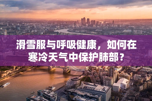 滑雪服与呼吸健康，如何在寒冷天气中保护肺部？