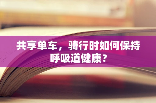 共享单车，骑行时如何保持呼吸道健康？