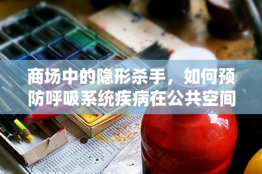 商场中的隐形杀手，如何预防呼吸系统疾病在公共空间传播？