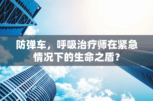 防弹车，呼吸治疗师在紧急情况下的生命之盾？