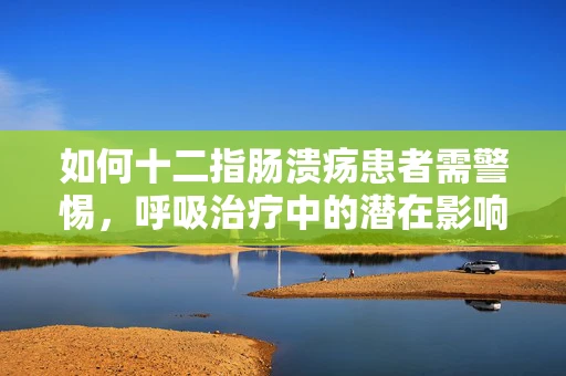 如何十二指肠溃疡患者需警惕，呼吸治疗中的潜在影响？