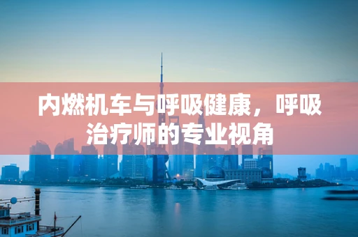 内燃机车与呼吸健康，呼吸治疗师的专业视角