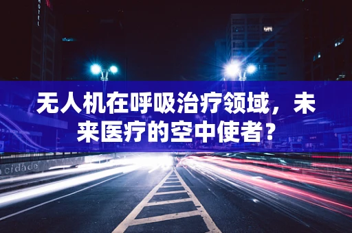 无人机在呼吸治疗领域，未来医疗的空中使者？